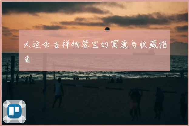 大运会吉祥物蓉宝的寓意与收藏指南