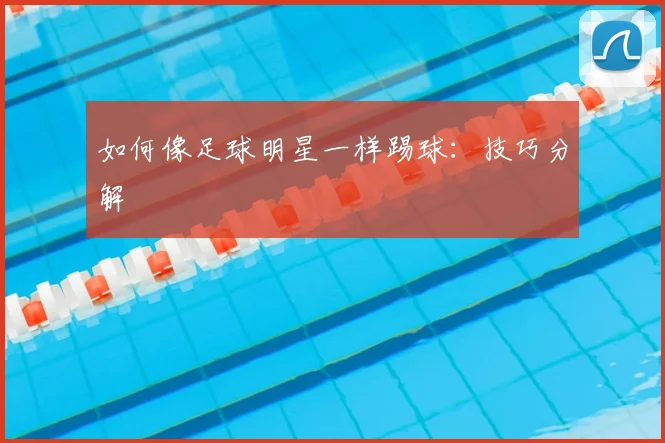 如何像足球明星一样踢球：技巧分解