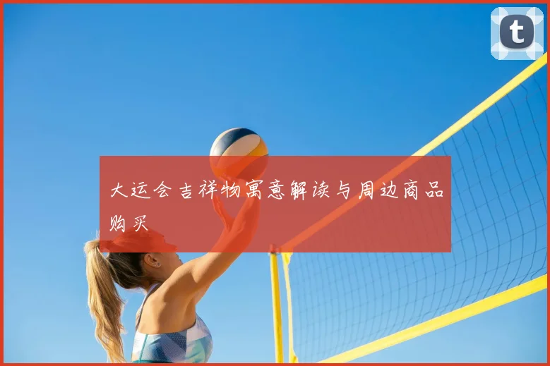 大运会吉祥物寓意解读与周边商品购买
