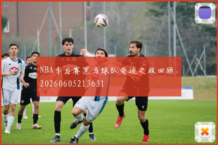 NBA季后赛黑马球队奇迹之旅回顾_20260605213631