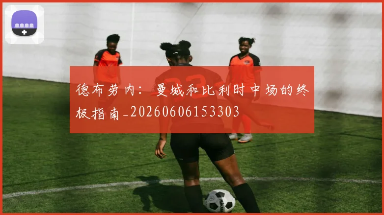 德布劳内：曼城和比利时中场的终极指南_20260606153303