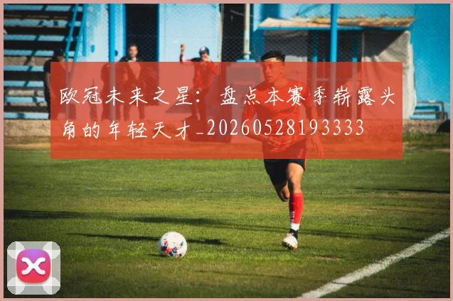 欧冠未来之星:盘点本赛季崭露头角的年轻天才_20260528193333