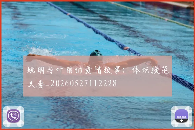姚明与叶丽的爱情故事：体坛模范夫妻_20260527112228