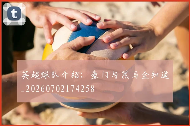英超球队介绍：豪门与黑马全知道_20260702174258