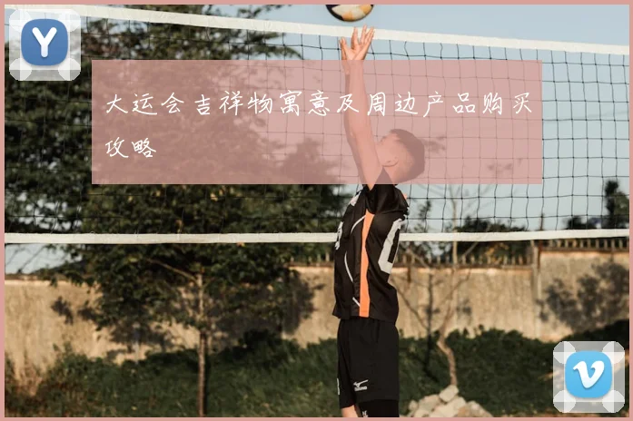 大运会吉祥物寓意及周边产品购买攻略