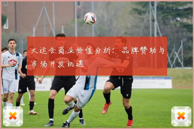 大运会商业价值分析:品牌赞助与市场开发机遇