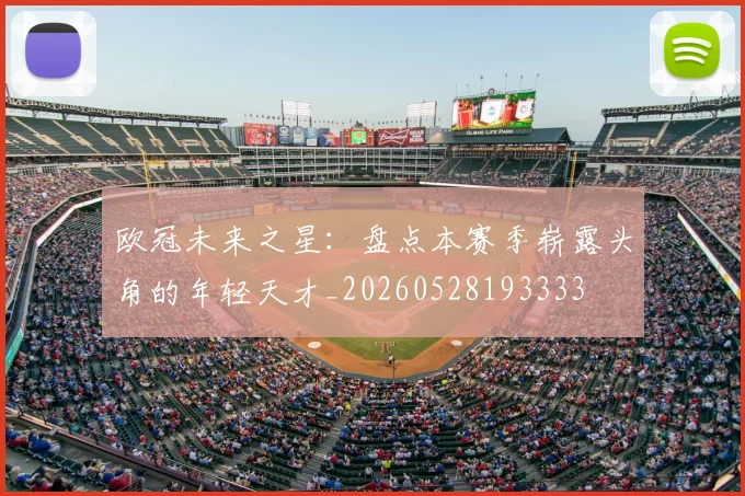 欧冠未来之星:盘点本赛季崭露头角的年轻天才_20260528193333