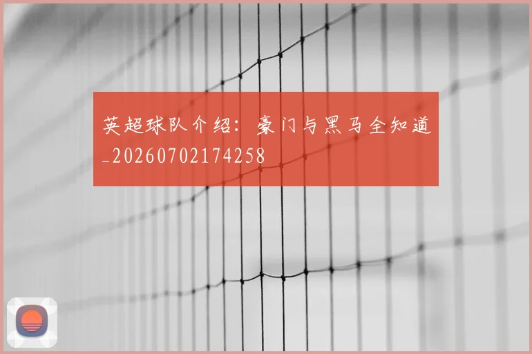 英超球队介绍:豪门与黑马全知道_20260702174258