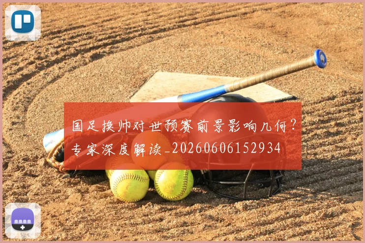 国足换帅对世预赛前景影响几何?专家深度解读_20260606152934