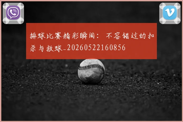 排球比赛精彩瞬间:不容错过的扣杀与救球_20260522160856