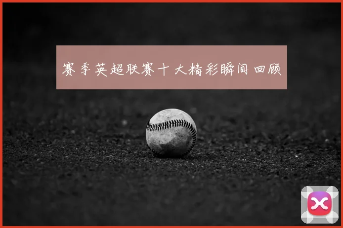 赛季英超联赛十大精彩瞬间回顾