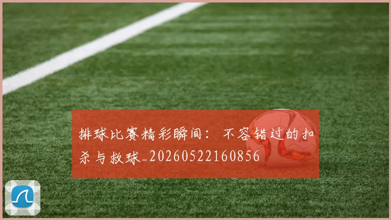 排球比赛精彩瞬间:不容错过的扣杀与救球_20260522160856