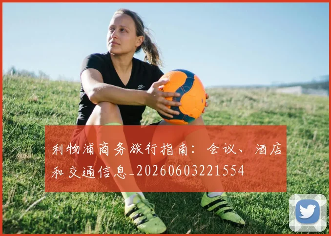 利物浦商务旅行指南：会议、酒店和交通信息_20260603221554