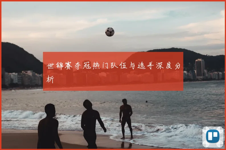 世锦赛夺冠热门队伍与选手深度分析